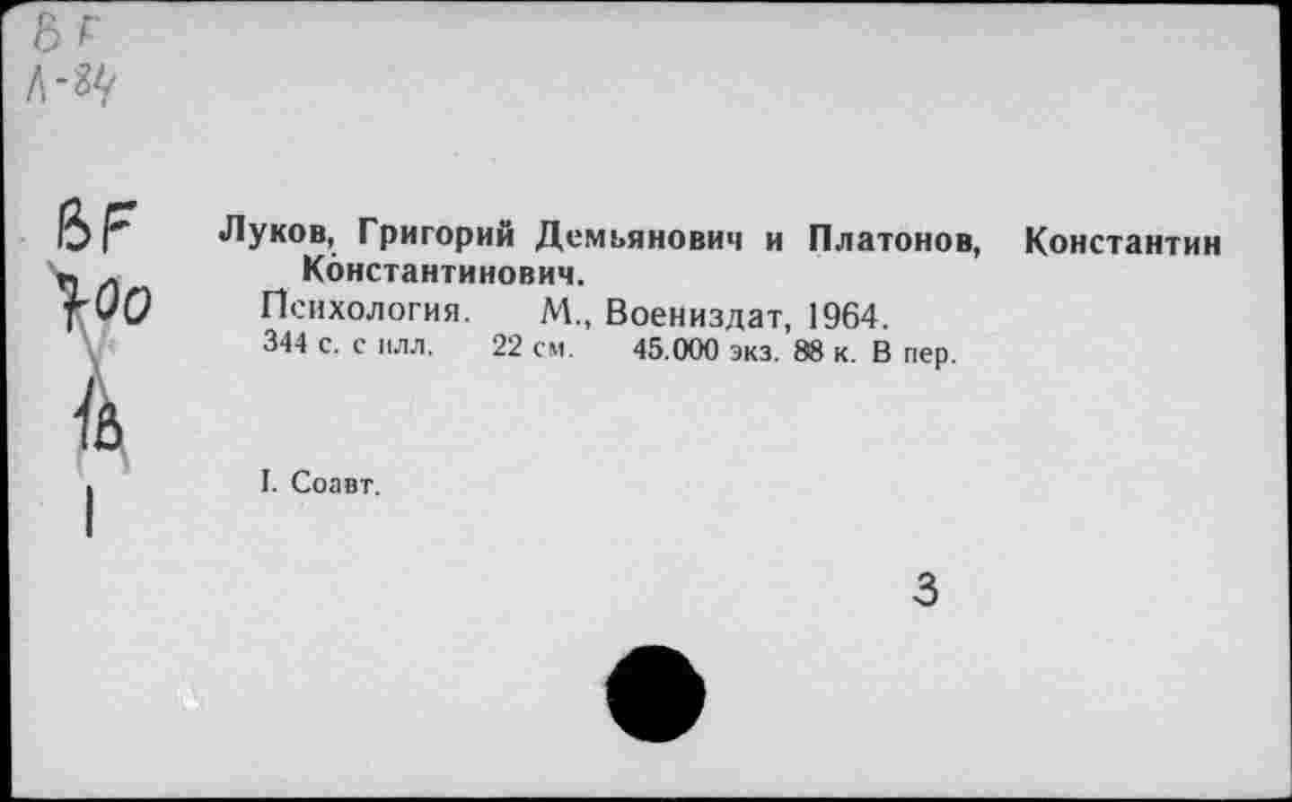 ﻿•Пуков, Григорий Демьянович и Платонов, Константинович.
Психология. М„ Воениздат, 1964.
344 с. с плл. 22 см. 45.000 экз. 88 к. В пер.
Константин
I. Соавт.